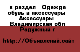  в раздел : Одежда, обувь и аксессуары » Аксессуары . Владимирская обл.,Радужный г.